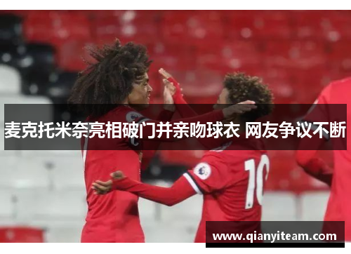 麦克托米奈亮相破门并亲吻球衣 网友争议不断