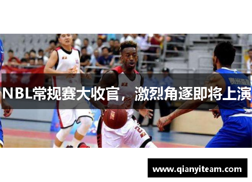 NBL常规赛大收官，激烈角逐即将上演