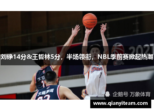 刘铮14分&王哲林5分，半场领衔，NBL季前赛掀起热潮