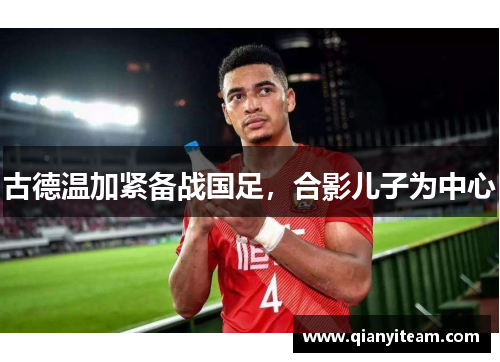 古德温加紧备战国足，合影儿子为中心