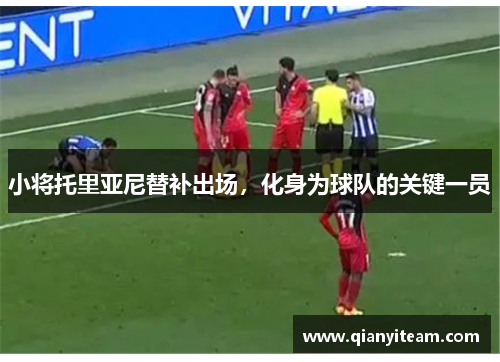 小将托里亚尼替补出场,化身为球队的关键一员 小将托里亚尼替补出场,化身为球队的关键一员