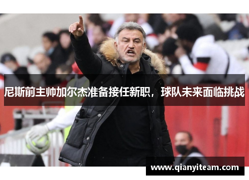 尼斯前主帅加尔杰准备接任新职,球队未来面临挑战 尼斯前主帅加尔杰准备接任新职,球队未来面临挑战