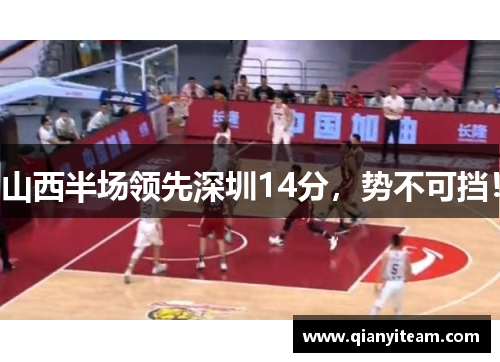山西半场领先深圳14分，势不可挡！