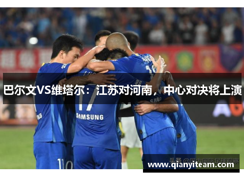 巴尔文VS维塔尔:江苏对河南,中心对决将上演 巴尔文VS维塔尔:江苏对河南,中心对决将上演