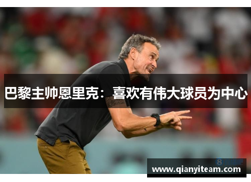 巴黎主帅恩里克:喜欢有伟大球员为中心 巴黎主帅恩里克:喜欢有伟大球员为中心