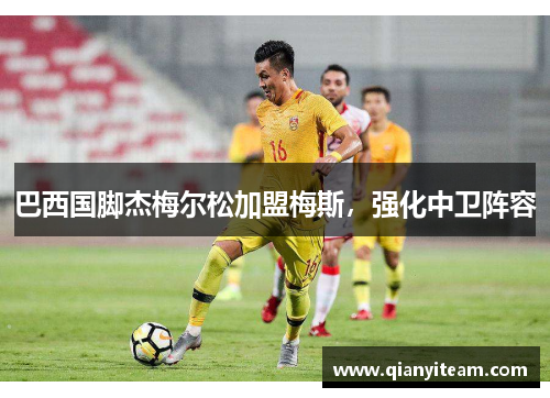 巴西国脚杰梅尔松加盟梅斯,强化中卫阵容 巴西国脚杰梅尔松加盟梅斯,强化中卫阵容