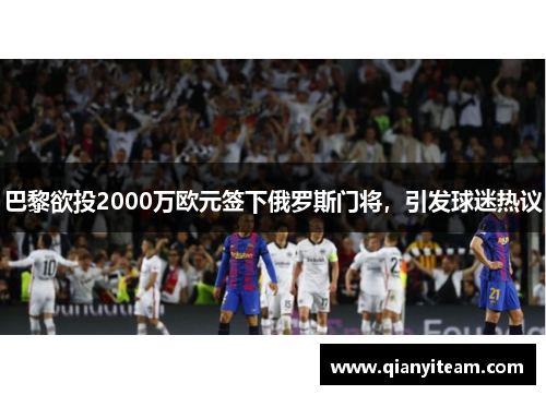 巴黎欲投2000万欧元签下俄罗斯门将,引发球迷热议 巴黎欲投2000万欧元签下俄罗斯门将,引发球迷热议
