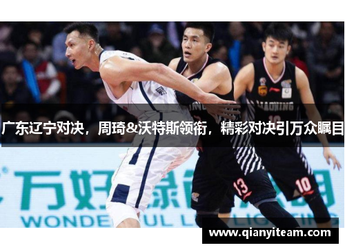 广东辽宁对决,周琦&沃特斯领衔,精彩对决引万众瞩目 广东辽宁对决,周琦&沃特斯领衔,精彩对决引万众瞩目