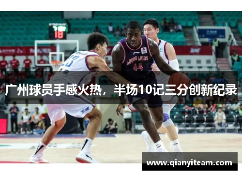 广州球员手感火热,半场10记三分创新纪录 广州球员手感火热,半场10记三分创新纪录