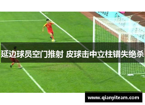 延边球员空门推射 皮球击中立柱错失绝杀