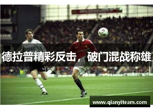 德拉普精彩反击,破门混战称雄 德拉普精彩反击,破门混战称雄