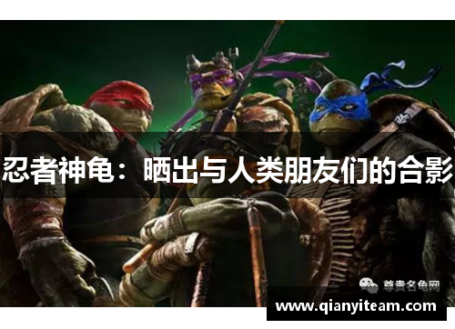 忍者神龟:晒出与人类朋友们的合影 忍者神龟:晒出与人类朋友们的合影