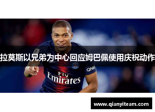 拉莫斯以兄弟为中心回应姆巴佩使用庆祝动作 拉莫斯以兄弟为中心回应姆巴佩使用庆祝动作