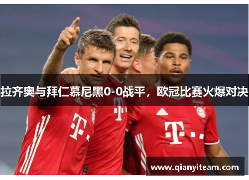 拉齐奥与拜仁慕尼黑0-0战平,欧冠比赛火爆对决 拉齐奥与拜仁慕尼黑0-0战平,欧冠比赛火爆对决